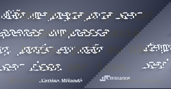 Não me peça pra ser apenas um passa tempo, pois eu não sei ser isso.... Frase de Larissa Miranda.