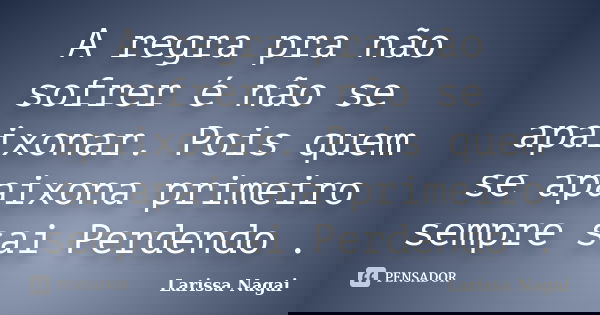 A regra pra não sofrer é não se apaixonar. Pois quem se apaixona primeiro sempre sai Perdendo .... Frase de Larissa Nagai.