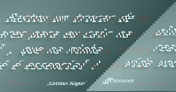 Bastou um trocar de olhares para eu cair na real , que na minha vida você é essencial !... Frase de Larissa Nagai.