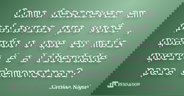 Como descrever em palavras pra você , quando o que eu mais quero é a liberdade para demonstrar?... Frase de Larissa Nagai.