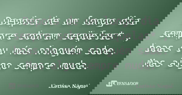 Depois de um longo dia sempre sobram seqüelas* , boas ou más ninguém sabe. Mas algo sempre muda.... Frase de Larissa Nagai.