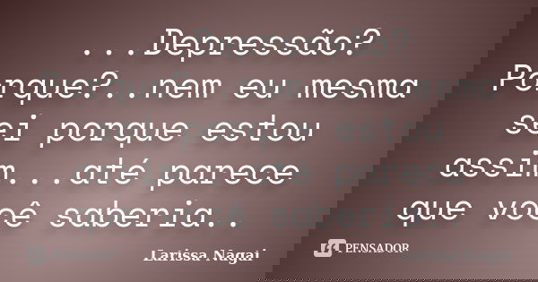 ...Depressão? Porque?..nem eu mesma sei porque estou assim...até parece que você saberia..... Frase de Larissa Nagai.