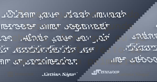 Dizem que todo mundo merece uma segunda chance. Acho que eu já ficaria satisfeito se me dessem a primeira.... Frase de Larissa Nagai.
