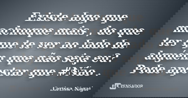 Existe algo que machuque mais , do que ter que te ver ao lado de alguém que não seja eu? Pode apostar que #Não .... Frase de Larissa Nagai.