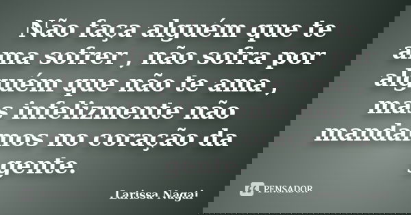 Não faça alguém que te ama sofrer , não sofra por alguém que não te ama , mas infelizmente não mandamos no coração da gente.... Frase de Larissa Nagai.