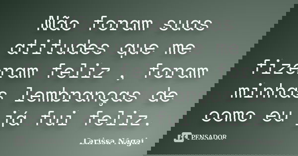 Não foram suas atitudes que me fizeram feliz , foram minhas lembranças de como eu já fui feliz.... Frase de Larissa Nagai.