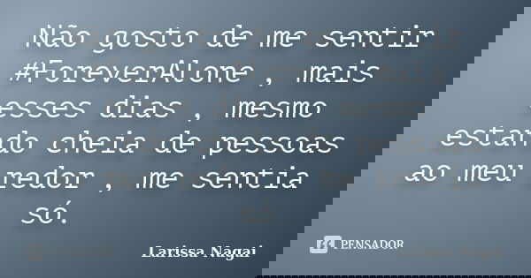 Não gosto de me sentir #ForeverAlone , mais esses dias , mesmo estando cheia de pessoas ao meu redor , me sentia só.... Frase de Larissa Nagai.