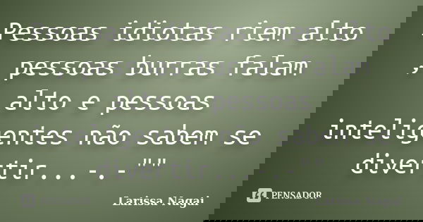 Pessoas idiotas riem alto , pessoas burras falam alto e pessoas inteligentes não sabem se divertir...-.-""... Frase de Larissa Nagai.