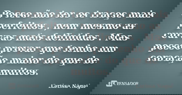 Posso não ter os traços mais perfeitos , nem mesmo as curvas mais definidas . Mas posso provar que tenho um coração maior do que de muitos.... Frase de Larissa Nagai.
