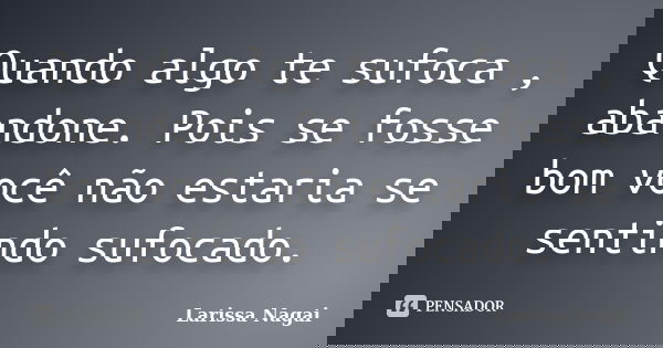 Quando algo te sufoca , abandone. Pois se fosse bom você não estaria se sentindo sufocado.... Frase de Larissa Nagai.