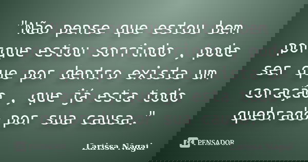 "Não pense que estou bem porque estou sorrindo , pode ser que por dentro exista um coração , que já esta todo quebrado por sua causa."... Frase de Larissa Nagai.
