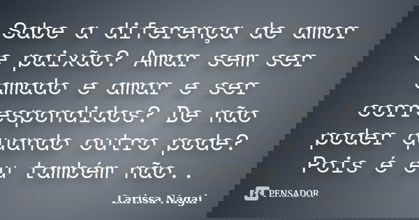 Sabe a diferença de amor e paixão? Amar sem ser amado e amar e ser correspondidos? De não poder quando outro pode? Pois é eu também não..... Frase de Larissa Nagai.