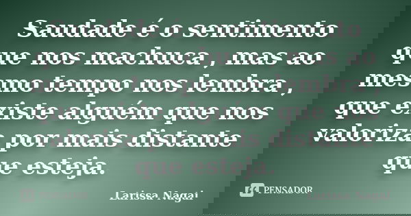 Saudade é o sentimento que nos machuca , mas ao mesmo tempo nos lembra , que existe alguém que nos valoriza por mais distante que esteja.... Frase de Larissa Nagai.