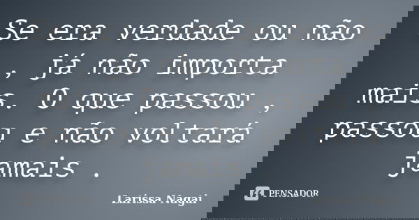 Se era verdade ou não , já não importa mais. O que passou , passou e não voltará jamais .... Frase de Larissa Nagai.