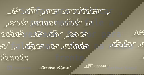 Se for pra criticar , pelo menos fale a verdade. Se for para falar mal , faça na minha frente.... Frase de Larissa Nagai.