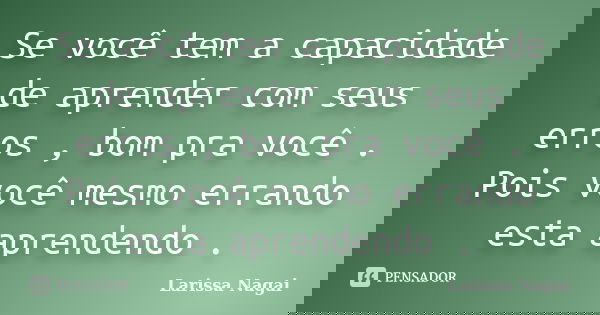 Se você tem a capacidade de aprender com seus erros , bom pra você . Pois você mesmo errando esta aprendendo .... Frase de Larissa Nagai.