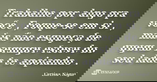 Trabalhe por algo pra você , Foque-se em si , mais não esqueça de quem sempre esteve do seu lado te apoiando .... Frase de Larissa Nagai.