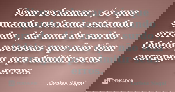 Vem reclamar , só que quando reclama estando errado , dá uma de surdo . Odeio pessoas que não têm coragem pra admitir seus erros.... Frase de Larissa Nagai.