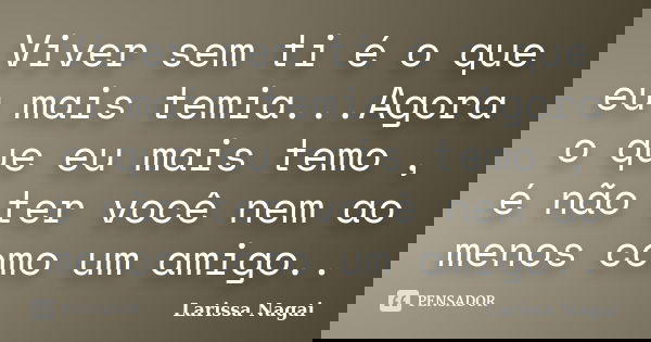 Viver sem ti é o que eu mais temia...Agora o que eu mais temo , é não ter você nem ao menos como um amigo..... Frase de Larissa Nagai.