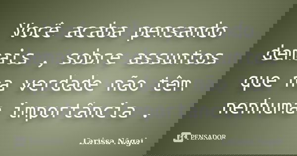 Você acaba pensando demais , sobre assuntos que na verdade não têm nenhuma importância .... Frase de Larissa Nagai.