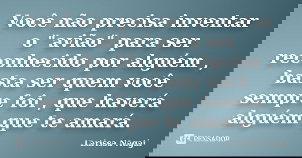 Você não precisa inventar o "avião" para ser reconhecido por alguém , basta ser quem você sempre foi , que haverá alguém que te amará.... Frase de Larissa Nagai.