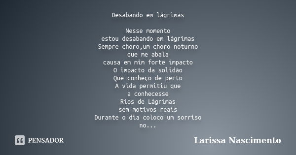 Desabando em lágrimas Nesse momento estou desabando em lágrimas Sempre choro,um choro noturno que me abala causa em mim forte impacto O impacto da solidão Que c... Frase de Larissa Nascimento.