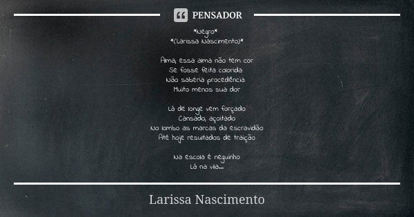 *Negro* *(Larissa Nascimento)* Alma, essa alma não tem cor Se fosse feita colorida Não saberia procedência Muito menos sua dor Lá de longe vem forçado Cansado, ... Frase de Larissa Nascimento.