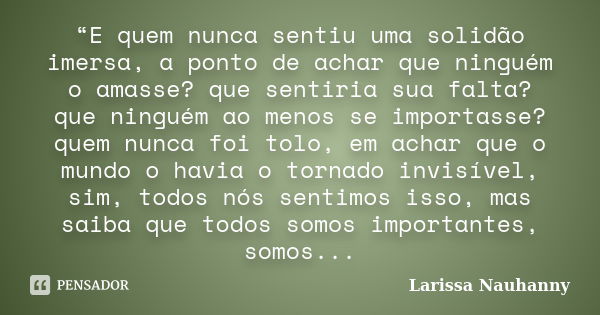 “E quem nunca sentiu uma solidão imersa, a ponto de achar que ninguém o amasse? que sentiria sua falta? que ninguém ao menos se importasse? quem nunca foi tolo,... Frase de Larissa Nauhanny.