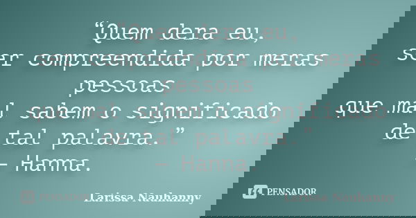 “Quem dera eu, ser compreendida por meras pessoas que mal sabem o significado de tal palavra.” — Hanna.... Frase de Larissa Nauhanny.