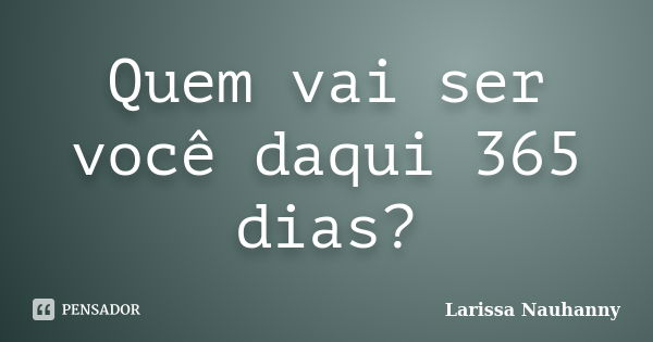 Quem vai ser você daqui 365 dias?... Frase de Larissa Nauhanny.