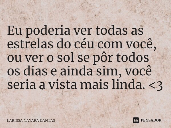 ⁠Eu poderia ver todas as estrelas do céu com você, ou ver o sol se pôr todos os dias e ainda sim, você seria a vista mais linda. <3... Frase de LARISSA NAYARA DANTAS.
