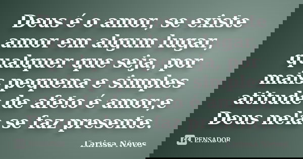 Deus é o amor, se existe amor em algum lugar, qualquer que seja, por mais pequena e simples atitude de afeto é amor,e Deus nela se faz presente.... Frase de Larissa Neves.