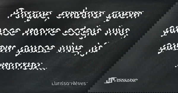 Porque, embora quem quase morre esteja vivo, quem quase vive, já morreu...... Frase de Larissa Neves.