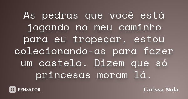 As pedras que você está jogando no meu caminho para eu tropeçar, estou colecionando-as para fazer um castelo. Dizem que só princesas moram lá.... Frase de Larissa Nola.