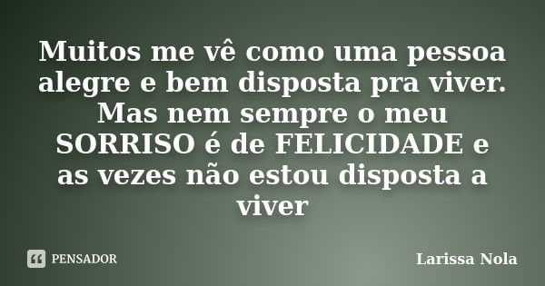 Muitos me vê como uma pessoa alegre e bem disposta pra viver. Mas nem sempre o meu SORRISO é de FELICIDADE e as vezes não estou disposta a viver... Frase de Larissa Nola.