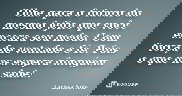 Olhe para o futuro do mesmo jeito que você encara seu medo. Com força de vontade e fé. Pois o que nos espera ninguém sabe!... Frase de Larissa Nola.