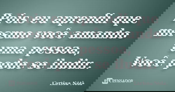 Pois eu aprendi que mesmo você amando uma pessoa, Você pode se iludir.... Frase de Larissa Nola.