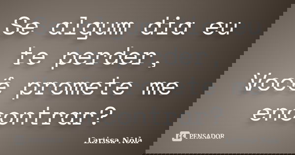 Se algum dia eu te perder, Você promete me encontrar?... Frase de Larissa Nola.