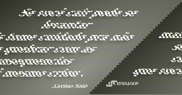 Se você cair pode se levantar mais tome cuidado pra não se quebrar com as consequencias que você mesmo criou .... Frase de Larissa Nola.