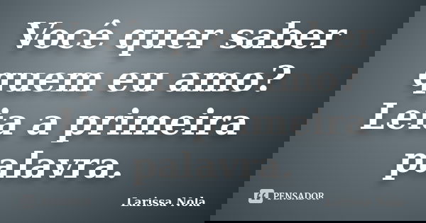 Você quer saber quem eu amo? Leia a primeira palavra.... Frase de Larissa Nola.