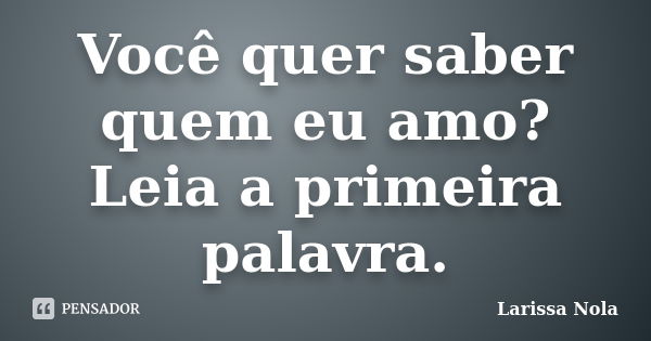 Você quer saber quem eu amo? Leia a primeira palavra.... Frase de Larissa Nola.