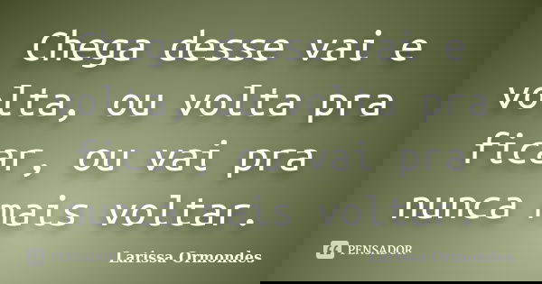 Chega desse vai e volta, ou volta pra ficar, ou vai pra nunca mais voltar.... Frase de Larissa Ormondes.