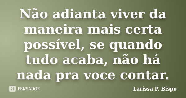 Não adianta viver da maneira mais certa possível, se quando tudo acaba, não há nada pra voce contar.... Frase de Larissa P. Bispo.