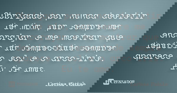 Obrigado por nunca desistir de mim, por sempre me encorajar e me mostrar que depois da tempestade sempre aparece o sol e o arco-íris. Eu te amo.... Frase de larissa paixão.
