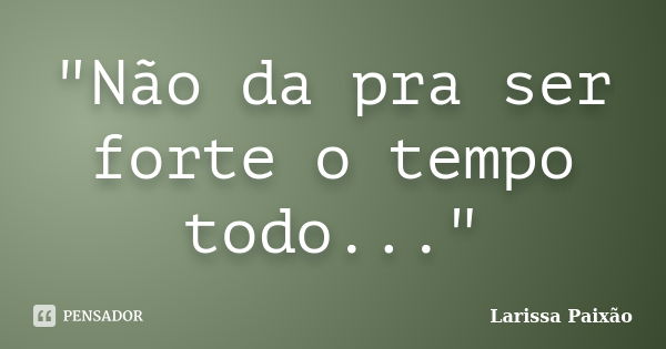 "Não da pra ser forte o tempo todo..."... Frase de larissa paixão.