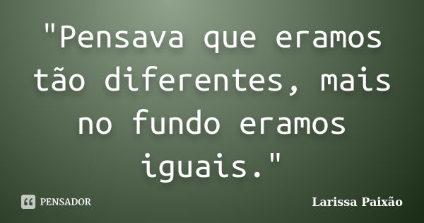 "Pensava que eramos tão diferentes, mais no fundo eramos iguais."... Frase de Larissa Paixão.