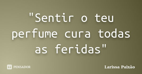 "Sentir o teu perfume cura todas as feridas"... Frase de Larissa paixão.