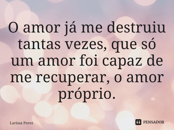 ⁠O amor já me destruiu tantas vezes, que só um amor foi capaz de me recuperar, o amor próprio.... Frase de Larissa Perez.
