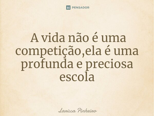 ⁠ A vida não é uma competição,ela é uma profunda e preciosa escola... Frase de Larissa Pinheiro.