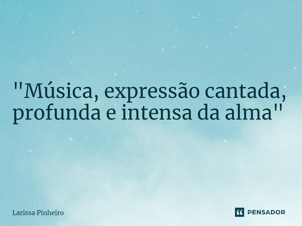 "Música, expressão cantada, profunda e intensa da alma "... Frase de Larissa Pinheiro.